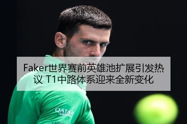 Faker世界赛前英雄池扩展引发热议 T1中路体系迎来全新变化