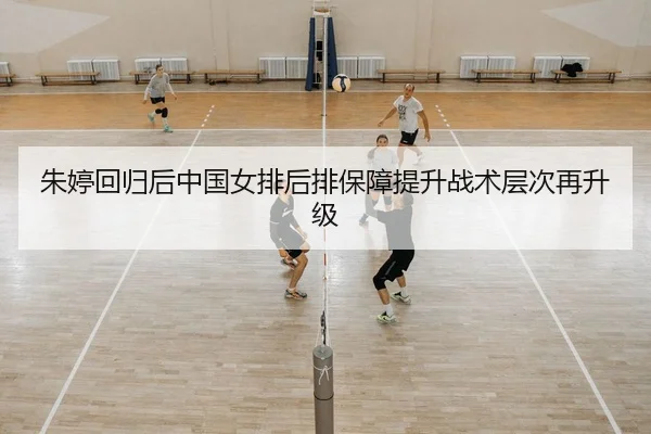 朱婷回归后中国女排后排保障提升战术层次再升级
